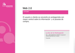 Web 2.0ConceptoEl usuario o cliente se convierte en protagonista con mayor control sobre la información  y el proceso de compra.La Era de la ParticipaciónUGC – USER GENERATED CONTENT Concepto del contenido generado por el usuario Prosumidor