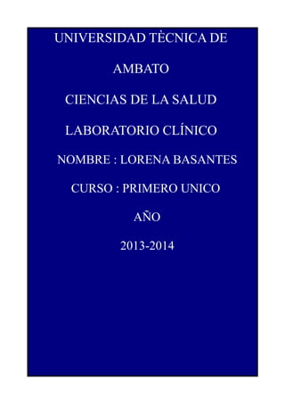 UNIVERSIDAD TÈCNICA DE
AMBATO
CIENCIAS DE LA SALUD
LABORATORIO CLÍNICO
NOMBRE : LORENA BASANTES
CURSO : PRIMERO UNICO
AÑO
2013-2014
 