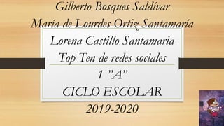 Gilberto Bosques Saldívar
María de Lourdes Ortiz Santamaría
Lorena Castillo Santamaria
Top Ten de redes sociales
1 ”A”
CICLO ESCOLAR
2019-2020
 