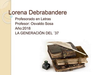 Lorena Debrabandere
Profesorado en Letras
Profesor: Osvaldo Sosa
Año:2018
LA GENERACIÒN DEL ´37
 