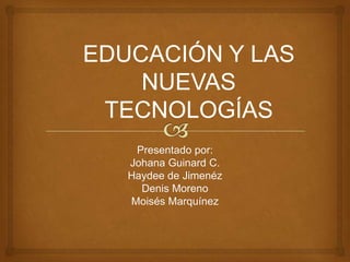 Presentado por:
Johana Guinard C.
Haydee de Jimenéz
Denis Moreno
Moisés Marquínez
EDUCACIÓN Y LAS
NUEVAS
TECNOLOGÍAS
 
