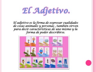 El Adjetivo.<br />El adjetivo es la firma de expresar cualidades de cosas animales y personas , también sirven para decir ...