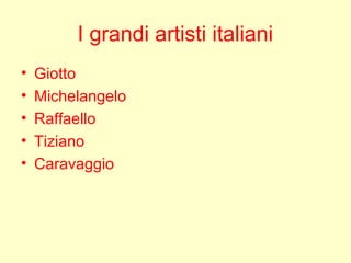 I grandi artisti italiani
• Giotto
• Michelangelo
• Raffaello
• Tiziano
• Caravaggio