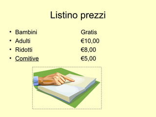 Listino prezzi
• Bambini
• Adulti
• Ridotti
• Comitive
Gratis
€10,00
€8,00
€5,00