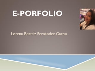 E-PORFOLIO
Lorena Beatriz Fernández García

 