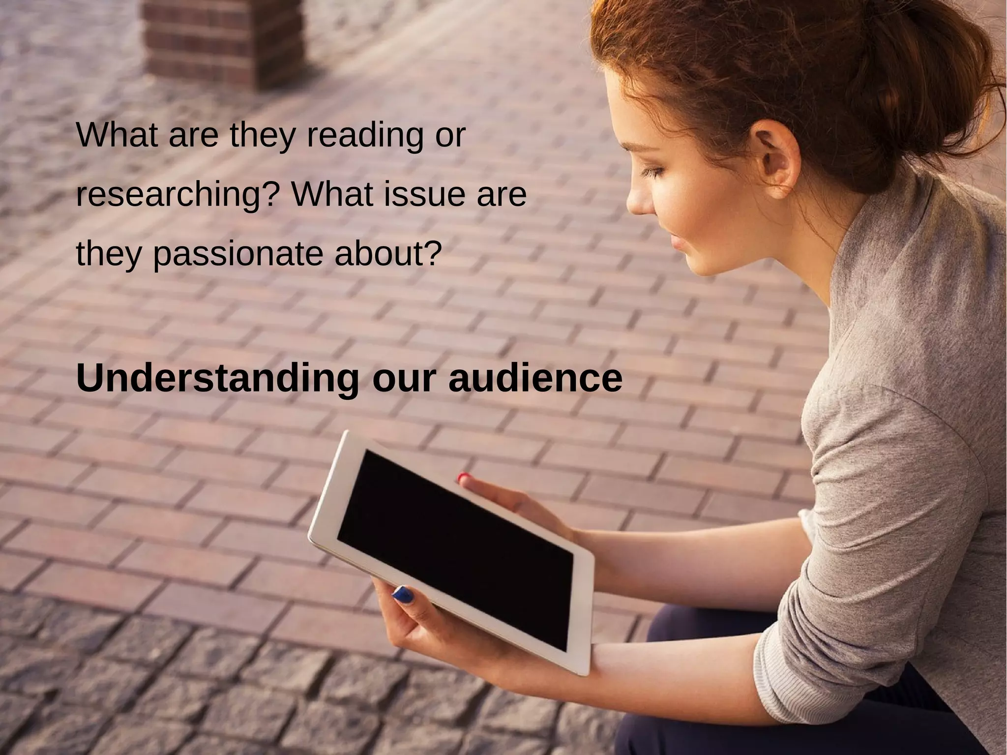 What are they reading or
researching? What issue are
they passionate about?
Understanding our audience
