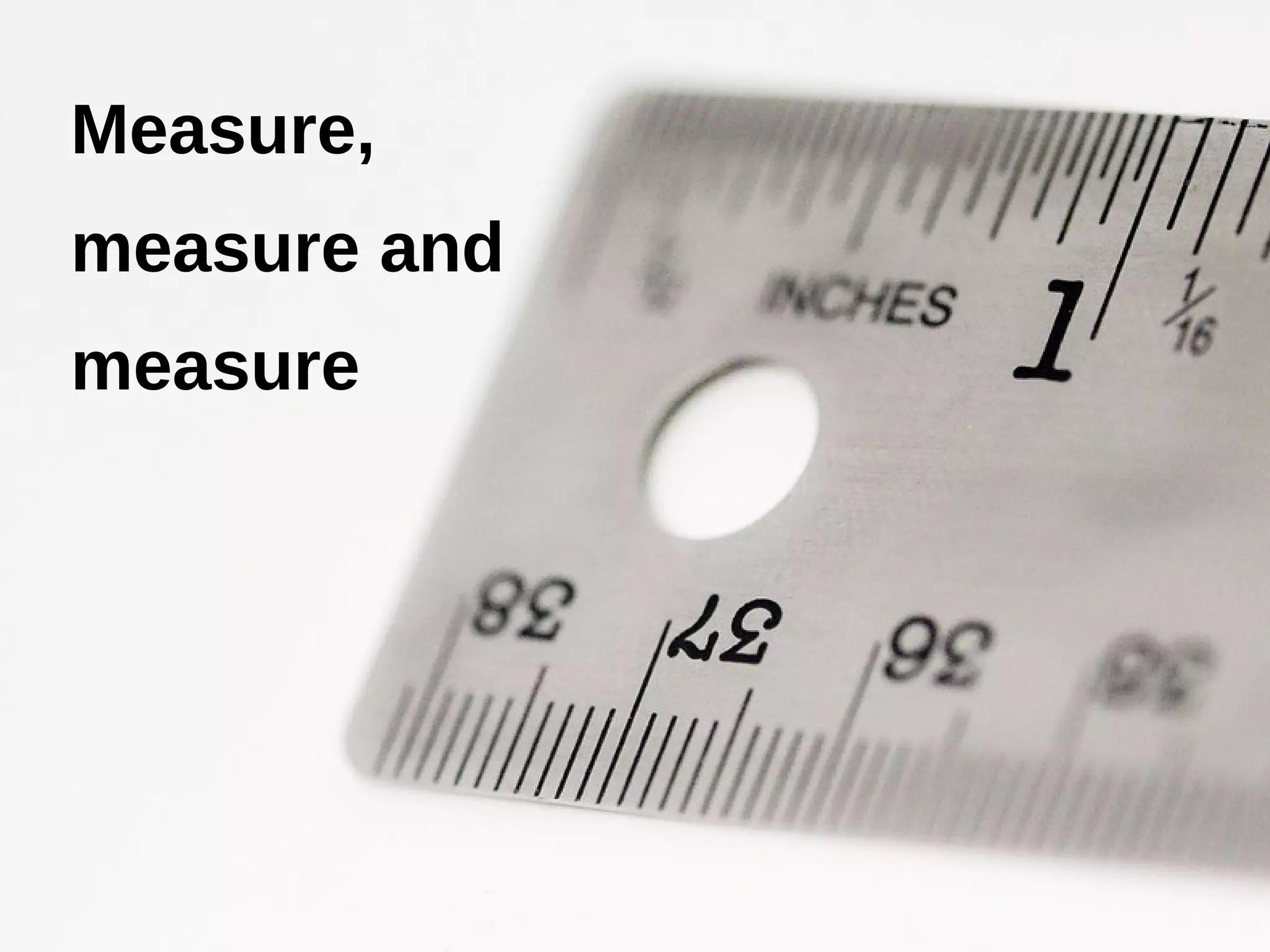 Measure,
measure and
measure
