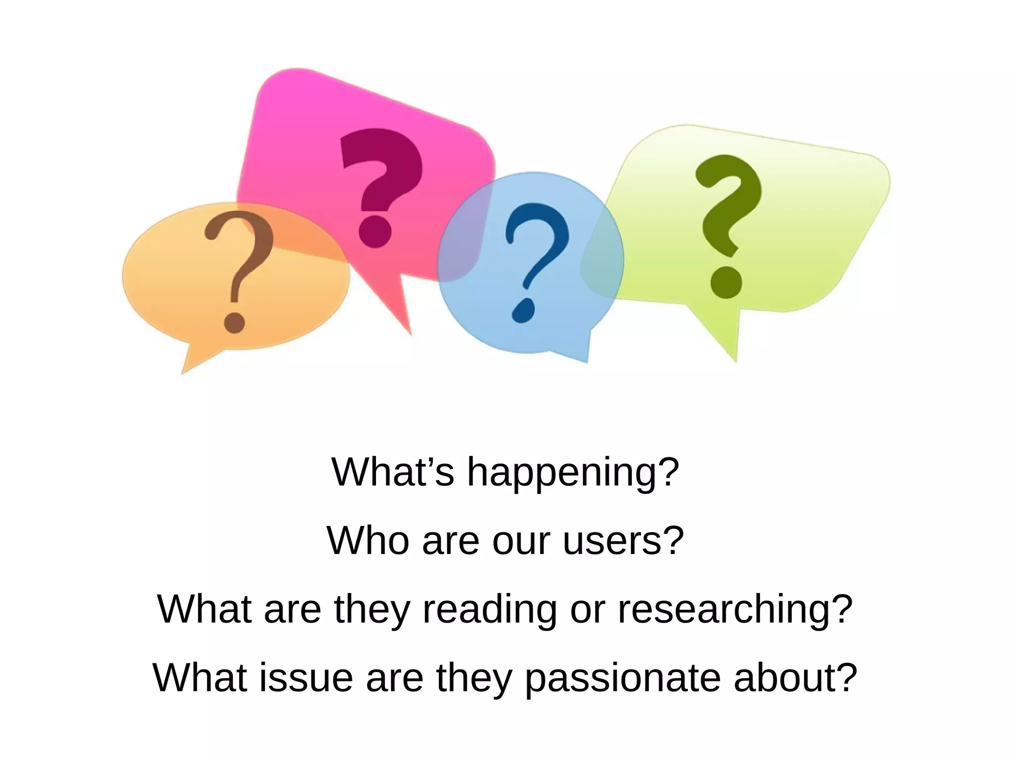 What’s happening?
Who are our users?
What are they reading or researching?
What issue are they passionate about?