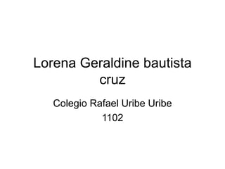 Lorena Geraldine bautista
cruz
Colegio Rafael Uribe Uribe
1102
 