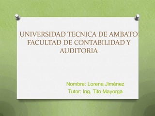 UNIVERSIDAD TECNICA DE AMBATO
FACULTAD DE CONTABILIDAD Y
AUDITORIA

Nombre: Lorena Jiménez
Tutor: Ing. Tito Mayorga

 