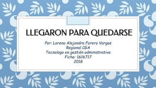 LLEGARON PARA QUEDARSE
Por: Lorena Alejandra Forero Vargas
Regional CGA
Tecnologo en gestión administrativa
Ficha: 1616717
2018
 