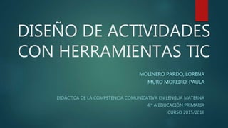 DISEÑO DE ACTIVIDADES
CON HERRAMIENTAS TIC
MOLINERO PARDO, LORENA
MURO MOREIRO, PAULA
DIDÁCTICA DE LA COMPETENCIA COMUNICATIVA EN LENGUA MATERNA
4.º A EDUCACIÓN PRIMARIA
CURSO 2015/2016
 