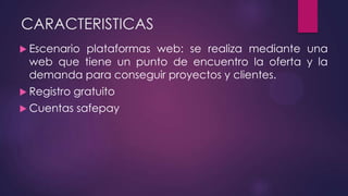 CARACTERISTICAS
 Escenario plataformas web: se realiza mediante una
web que tiene un punto de encuentro la oferta y la
demanda para conseguir proyectos y clientes.
 Registro gratuito
 Cuentas safepay
 