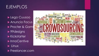 EJEMPLOS
 Lego Cuusoo
 Anuncio Focus
 Procter & Gamble
 99designs
 Kickstarter
 InnoCentive
 Linux
 Freelancer.com
 