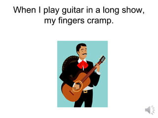When I play guitar in a long show,
my fingers cramp.
 