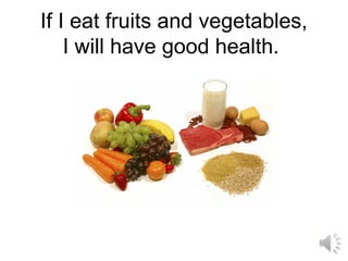 If I eat fruits and vegetables,
I will have good health.
 
