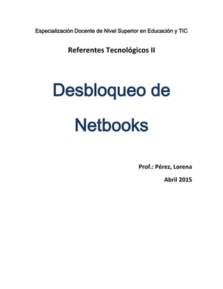 Especialización Docente de Nivel Superior en Educación y TIC
Referentes Tecnológicos II
Desbloqueo de
Netbooks
Prof.: Pérez, Lorena
Abril 2015
 