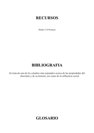 RECURSOS
Moldes Y El Producto
BIBLIOGRAFIA
Se trata de una de los estudios más reputados acerca de las propiedades del
chocolate y de su historia, así como de la influencia social.
GLOSARIO
 