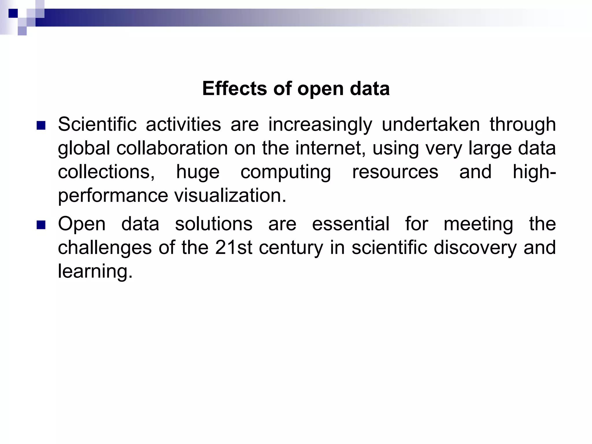 Effects of open data




Scientific activities are increasingly undertaken through
global collaboration on the internet, using very large data
collections, huge computing resources and highperformance visualization.
Open data solutions are essential for meeting the
challenges of the 21st century in scientific discovery and
learning.

 