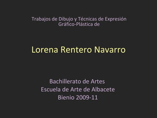 Lorena Rentero Navarro Bachillerato de Artes  Escuela de Arte de Albacete Bienio 2009-11 Trabajos de Dibujo y Técnicas de ...