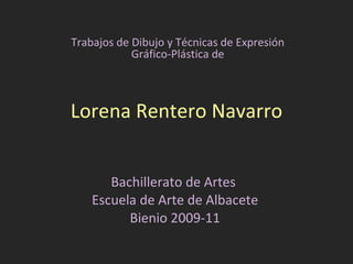 Lorena Rentero Navarro Bachillerato de Artes  Escuela de Arte de Albacete Bienio 2009-11 Trabajos de Dibujo y Técnicas de Expresión Gráfico-Plástica de 