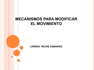 MECANISMOS PARA MODIFICAR
EL MOVIMIENTO
•LORENA ROJAS CAMARGO
 