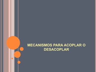 MECANISMOS PARA ACOPLAR O
DESACOPLAR
 