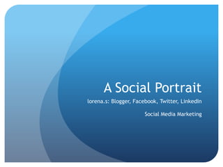 A Social Portrait
lorena.s: Blogger, Facebook, Twitter, LinkedIn

                       Social Media Marketing
 