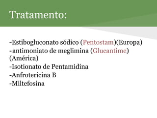 Tratamento:

-Estibogluconato sódico (Pentostam)(Europa)
- antimoniato de meglimina (Glucantime)
(América)
-Isotionato de Pentamidina
-Anfrotericina B
-Miltefosina
 