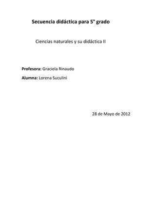 Secuencia didáctica para 5° grado
Ciencias naturales y su didáctica II
Profesora: Graciela Rinaudo
Alumna: Lorena Suculini
28 de Mayo de 2012
 
