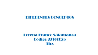 DIFERENTES CONCEPTOS 
Lorena Franco Salamanca 
Código 27101025 
Tics  