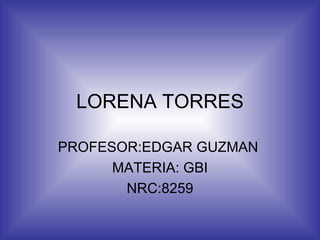 LORENA TORRES PROFESOR:EDGAR GUZMAN  MATERIA: GBI NRC:8259 