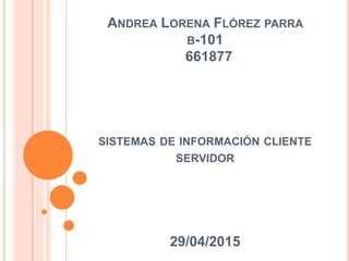 ANDREA LORENA FLÓREZ PARRA
B-101
661877
SISTEMAS DE INFORMACIÓN CLIENTE
SERVIDOR
29/04/2015
 