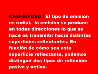 CASI-DIFUSO :  El tipo de emisión es radial,  la emisión se produce en todas direcciones lo que se hace es transmitir hacia distintas superficies reflectantes. En función de cómo sea esta superficie reflectante, podemos distinguir dos tipos de reflexión: pasiva y activa.  