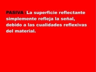 PASIVA : La superficie reflectante simplemente refleja la señal, debido a las cualidades reflexivas del material. 