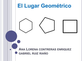 El Lugar Geométrico  Ana Lorena contreras enriquezgabrielruizriaño 