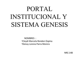 PORTAL
INSTITUCIONAL Y
SISTEMA GENESIS
NOMBRES :
•Cleydi Marcela Rendon Ospina
•Deissy Lorena Parra Morera
NRC:148
 