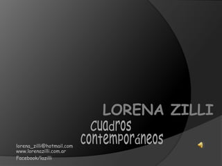 LORENA ZILLI Cuadros contemporáneos lorena_zilli@hotmail.com www.lorenazilli.com.ar Facebook/lazilli 