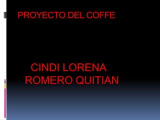 PROYECTO DEL COFFE




  CINDI LORENA
 ROMERO QUITIAN
 