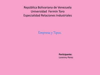 República Bolivariana de Venezuela
Universidad Fermín Toro
Especialidad Relaciones Industriales
Empresa y Tipos.
Participante:
Lorenny Perez
 