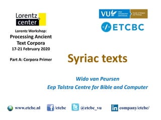 Syriac texts
Wido van Peursen
Eep Talstra Centre for Bible and Computer
www.etcbc.nl /etcbc @etcbc_vu company/etcbc/
Lorentz Workshop:
Processing Ancient
Text Corpora
17-21 February 2020
Part A: Corpora Primer
 