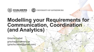 Grischa Liebel
grischa@chalmers.se
(grischa.liebel@gmail.com)
Modelling your Requirements for
Communication, Coordination
(and Analytics)
 