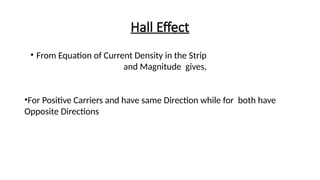 Hall Effect
• From Equation of Current Density in the Strip
and Magnitude gives,
•For Positive Carriers and have same Direction while for both have
Opposite Directions
 