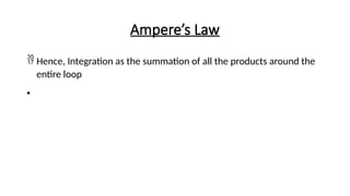 Ampere’s Law
 Hence, Integration as the summation of all the products around the
entire loop
•
 