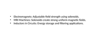 • Electromagnets: Adjustable field strength using solenoids.
• MRI Machines: Solenoids create strong uniform magnetic fields.
• Inductors in Circuits: Energy storage and filtering applications.
 