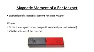 Magnetic Moment of a Bar Magnet
• Expression of Magnetic Moment for a Bar Magnet
Where
• M isis the magnetization (magnetic moment per unit volume)
• V is the volume of the magnet.
 