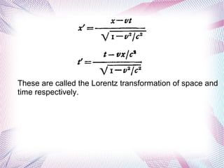These are called the Lorentz transformation of space and
time respectively.
 