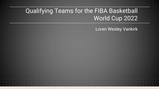 Qualifying Teams for the FIBA Basketball
World Cup 2022
Loren Wesley Vankirk
 