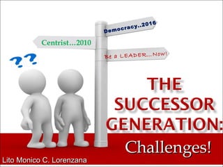 Challenges! Lito Monico C. Lorenzana Democracy..2016 Be a LEADER…Now! Centrist…2010 