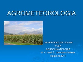 AGROMETEOROLOGIA
UNIVERSIDAD DE COLIMA
FCBA
AGROCLIMATOLOGIA
M. C. José G. Lorenzana Salazar
Marzo de 2011
 